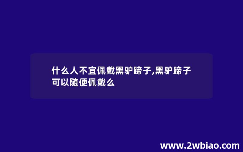 什么人不宜佩戴黑驴蹄子,黑驴蹄子可以随便佩戴么