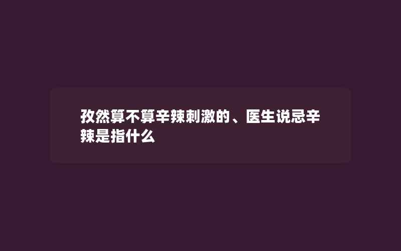 孜然算不算辛辣刺激的、医生说忌辛辣是指什么