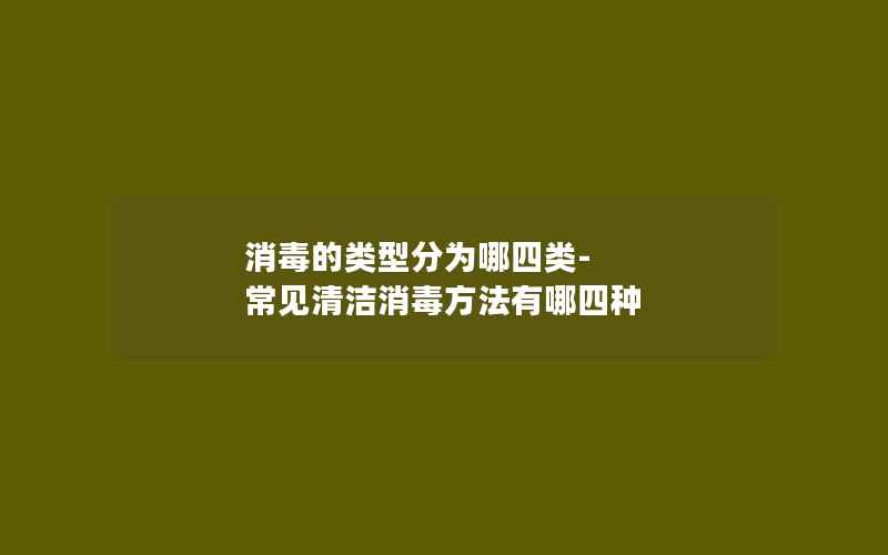 消毒的类型分为哪四类-常见清洁消毒方法有哪四种