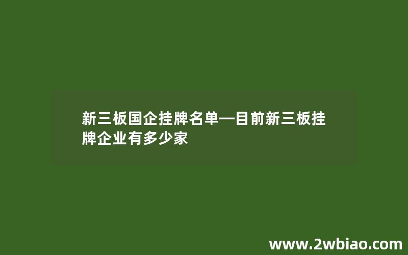 新三板国企挂牌名单—目前新三板挂牌企业有多少家