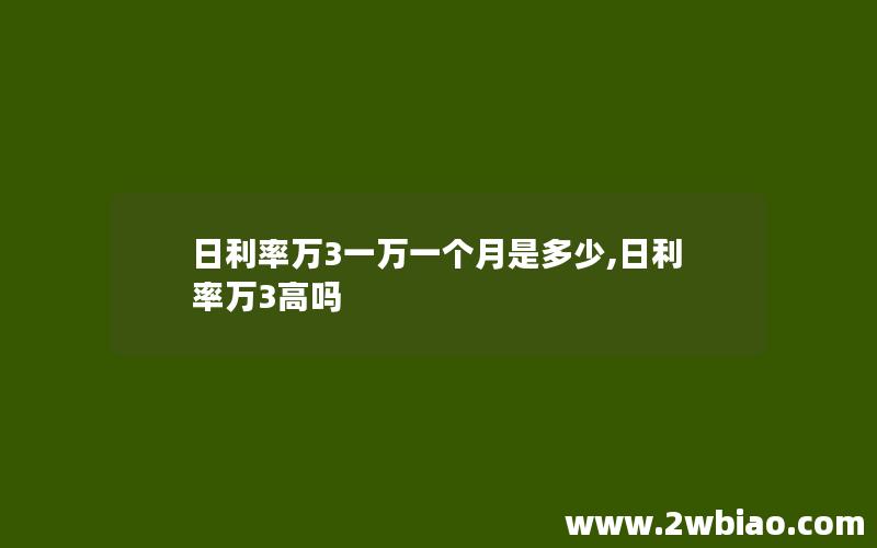 日利率万3一万一个月是多少,日利率万3高吗