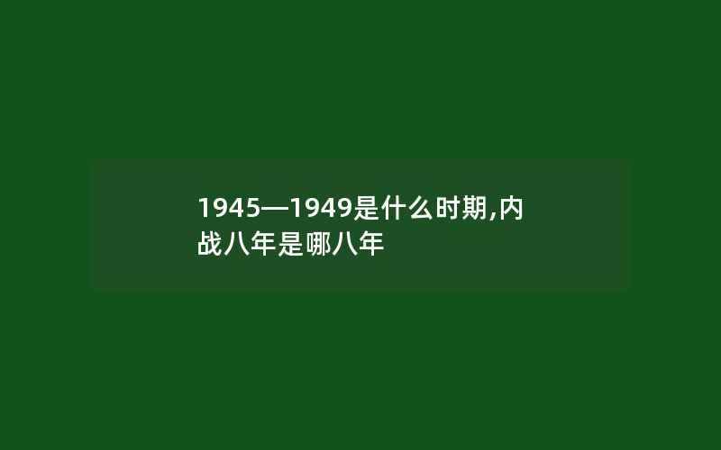 1945—1949是什么时期,内战八年是哪八年