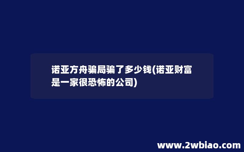 诺亚方舟骗局骗了多少钱(诺亚财富是一家很恐怖的公司)