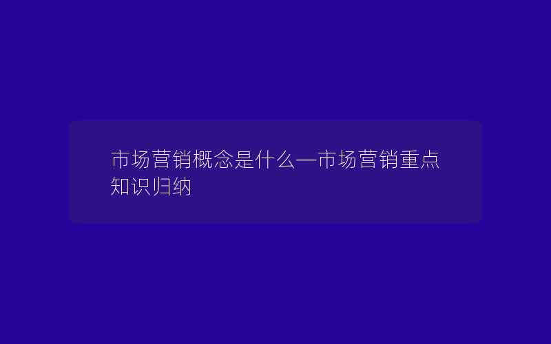 市场营销概念是什么—市场营销重点知识归纳