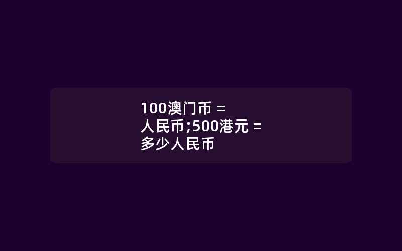 100澳门币 = 人民币;500港元 = 多少人民币