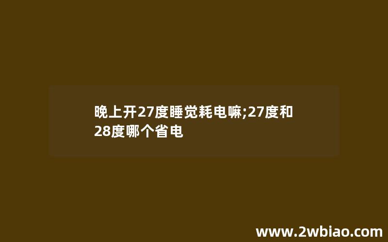 晚上开27度睡觉耗电嘛;27度和28度哪个省电