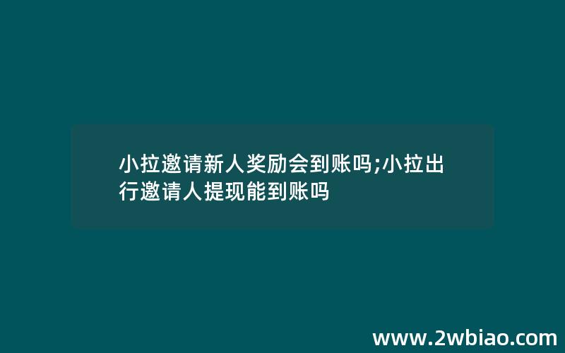 小拉邀请新人奖励会到账吗;小拉出行邀请人提现能到账吗