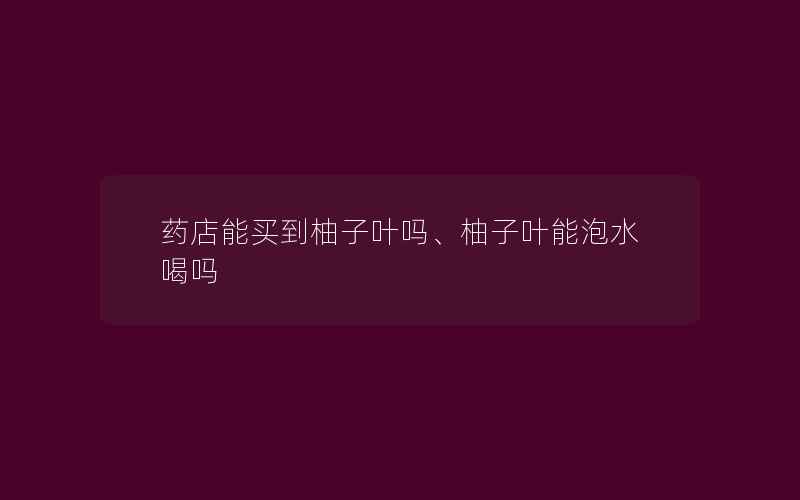 药店能买到柚子叶吗、柚子叶能泡水喝吗