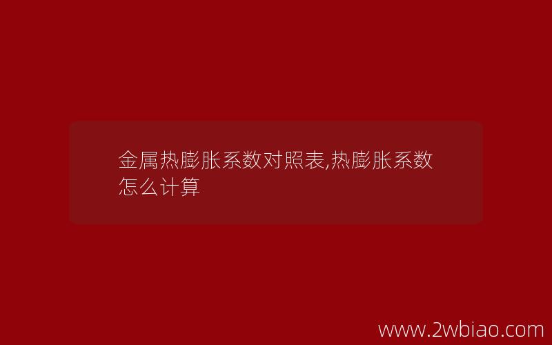 金属热膨胀系数对照表,热膨胀系数怎么计算