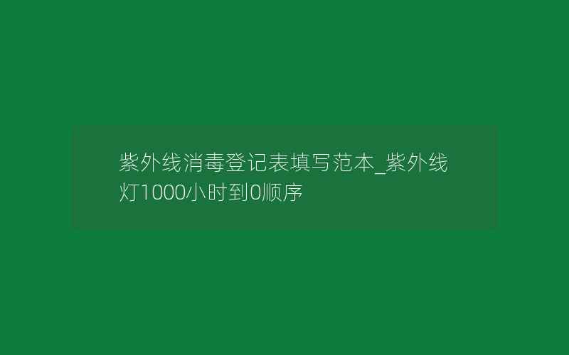 紫外线消毒登记表填写范本_紫外线灯1000小时到0顺序