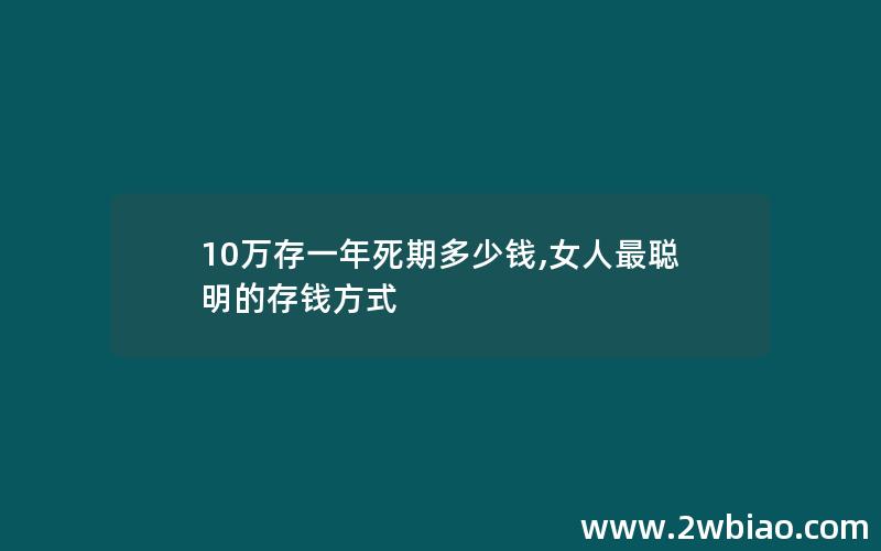 10万存一年死期多少钱,女人最聪明的存钱方式