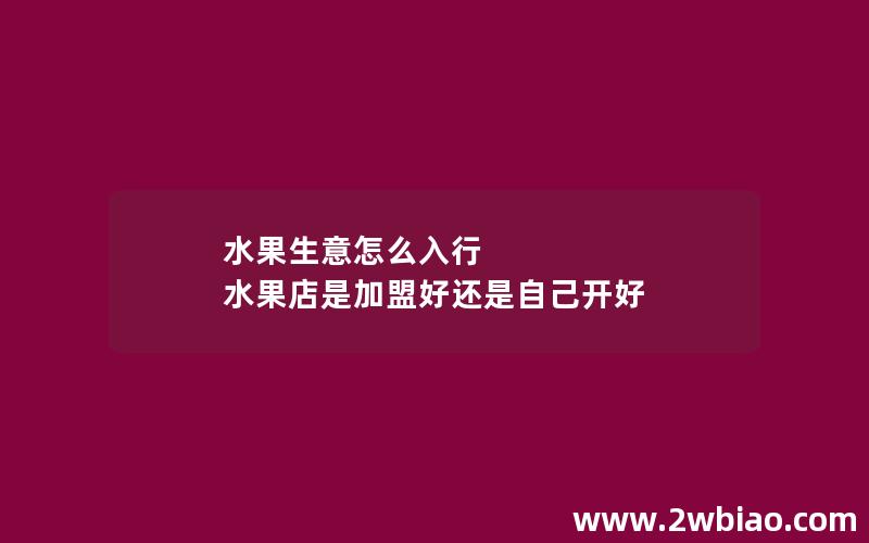 水果生意怎么入行 水果店是加盟好还是自己开好