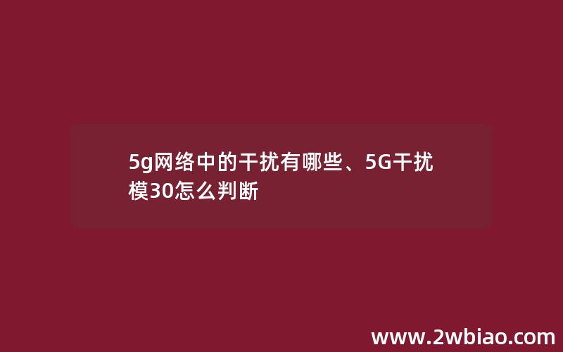 5g网络中的干扰有哪些、5G干扰模30怎么判断