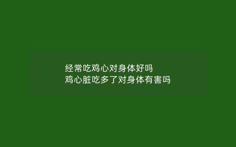 经常吃鸡心对身体好吗 鸡心脏吃多了对身体有害吗