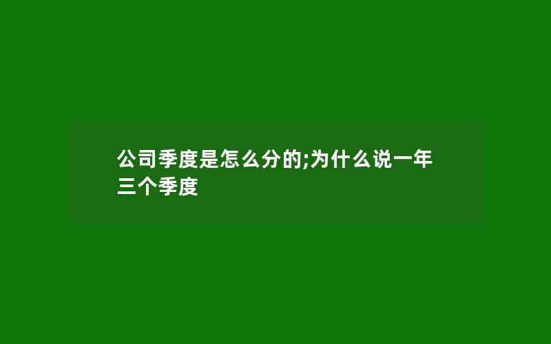 公司季度是怎么分的;为什么说一年三个季度