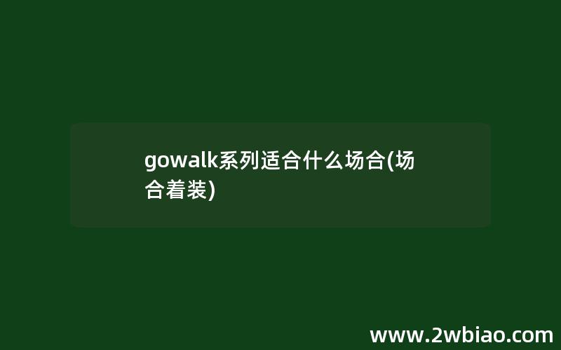 gowalk系列适合什么场合(场合着装)