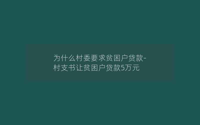 为什么村委要求贫困户贷款-村支书让贫困户贷款5万元