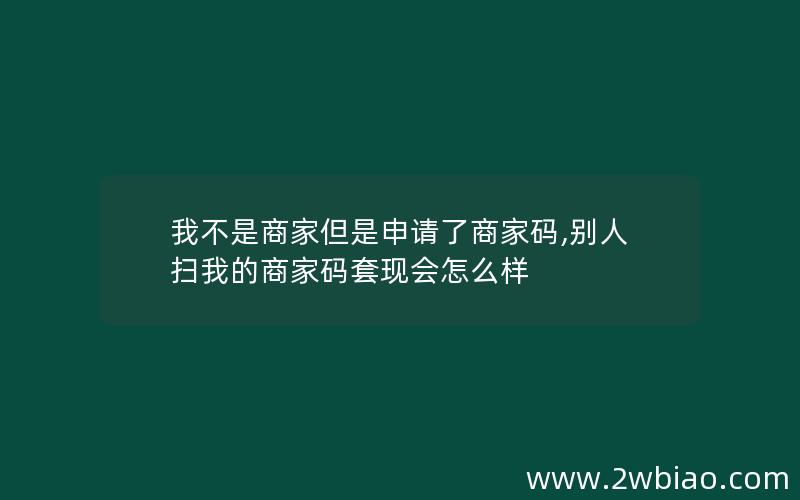 我不是商家但是申请了商家码,别人扫我的商家码套现会怎么样