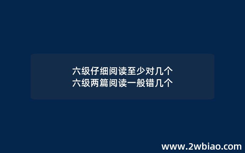 六级仔细阅读至少对几个 六级两篇阅读一般错几个