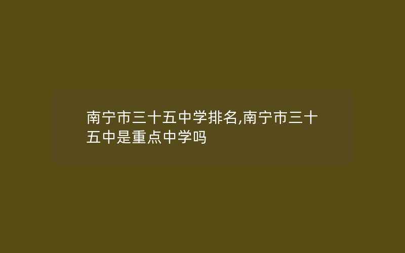 南宁市三十五中学排名,南宁市三十五中是重点中学吗