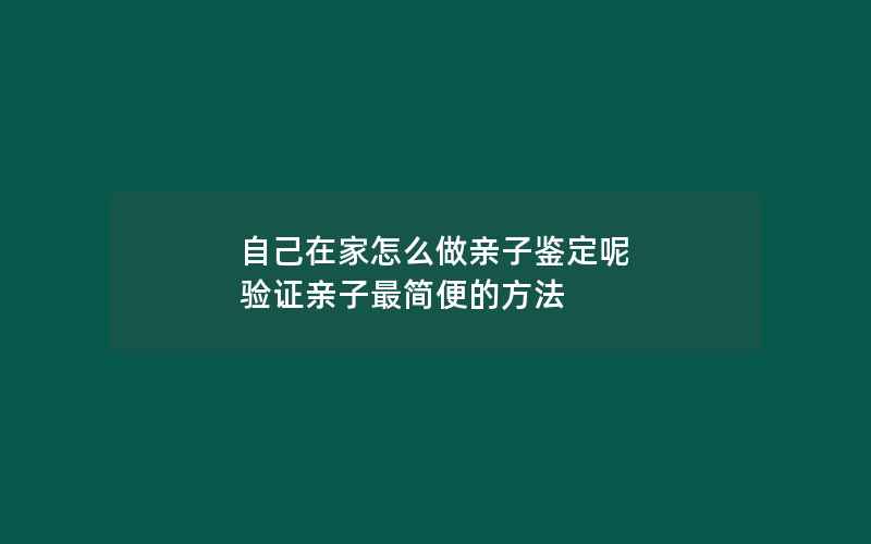 自己在家怎么做亲子鉴定呢 验证亲子最简便的方法