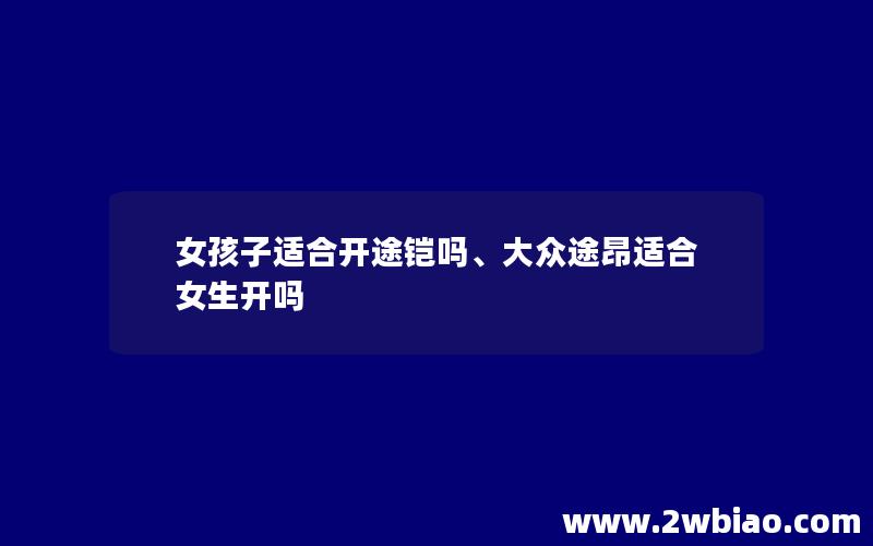 女孩子适合开途铠吗、大众途昂适合女生开吗