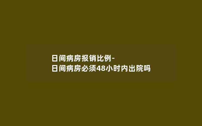 日间病房报销比例-日间病房必须48小时内出院吗