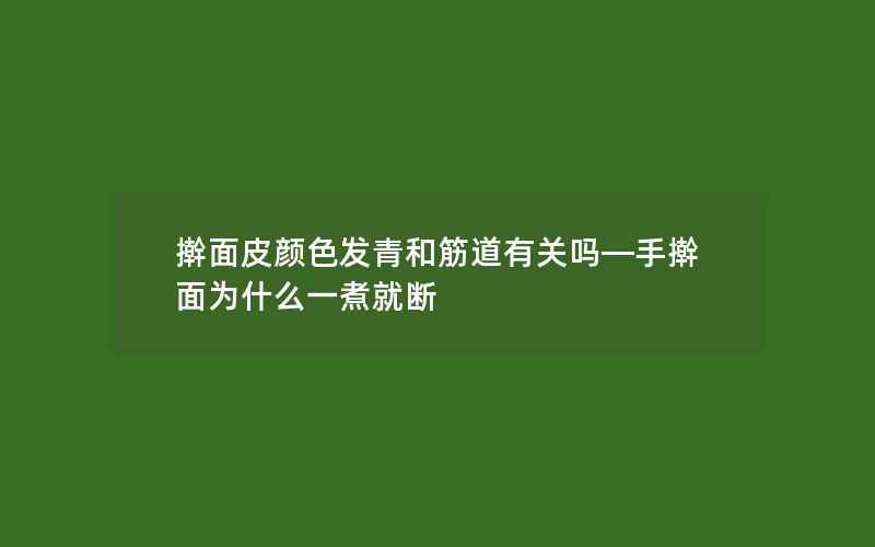 擀面皮颜色发青和筋道有关吗—手擀面为什么一煮就断