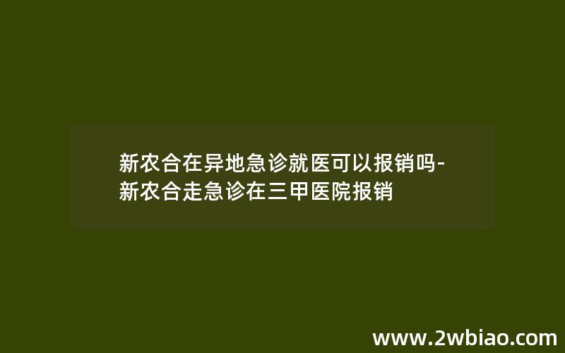 新农合在异地急诊就医可以报销吗-新农合走急诊在三甲医院报销