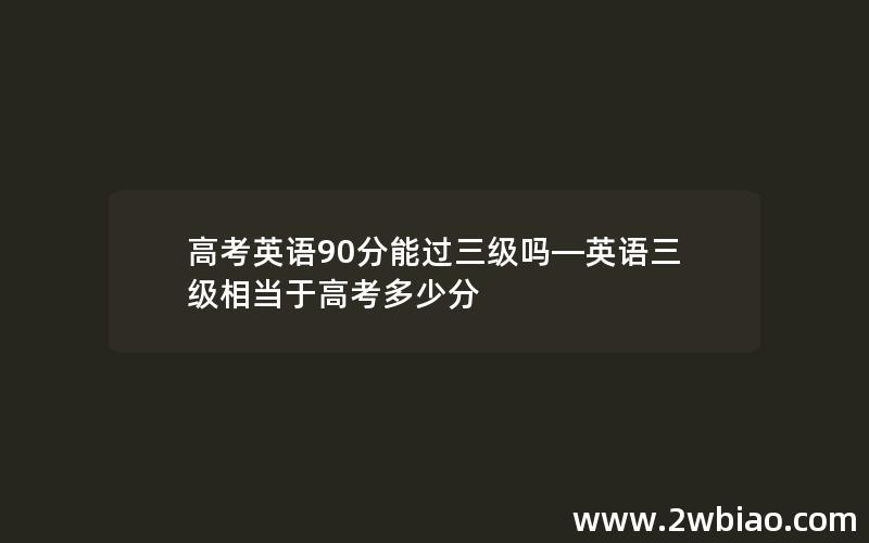 高考英语90分能过三级吗—英语三级相当于高考多少分