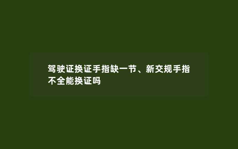 驾驶证换证手指缺一节、新交规手指不全能换证吗