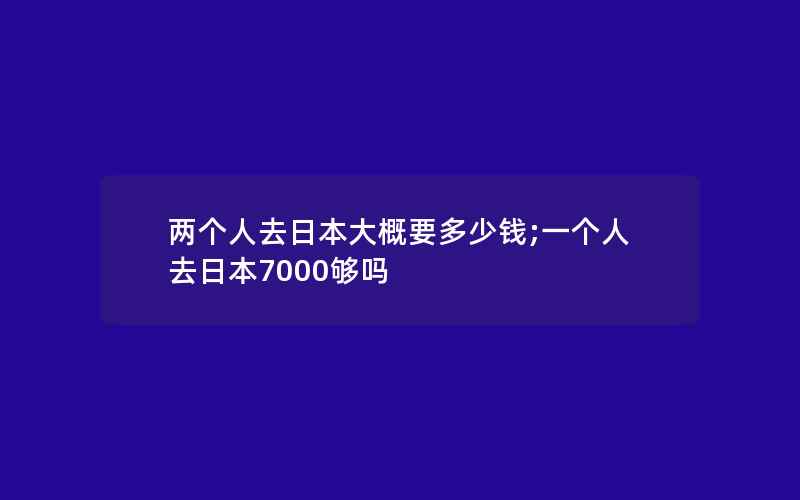 两个人去日本大概要多少钱;一个人去日本7000够吗