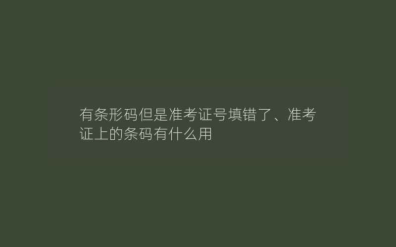 有条形码但是准考证号填错了、准考证上的条码有什么用