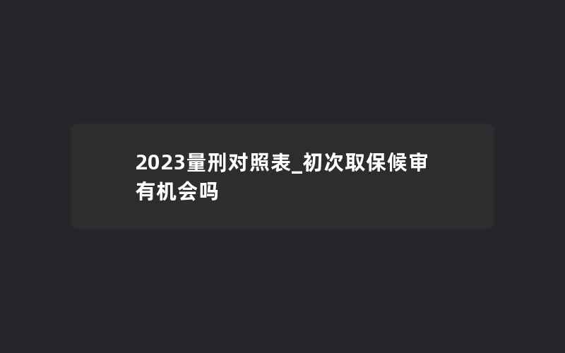 2023量刑对照表_初次取保候审有机会吗