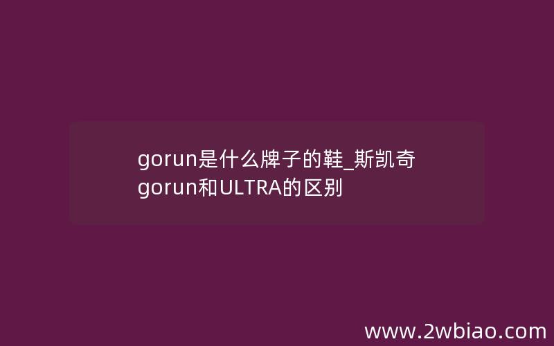 gorun是什么牌子的鞋_斯凯奇gorun和ULTRA的区别