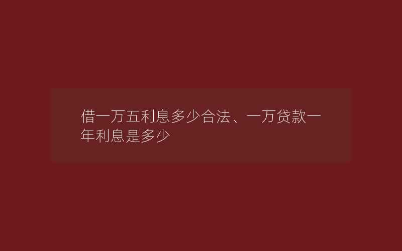 借一万五利息多少合法、一万贷款一年利息是多少