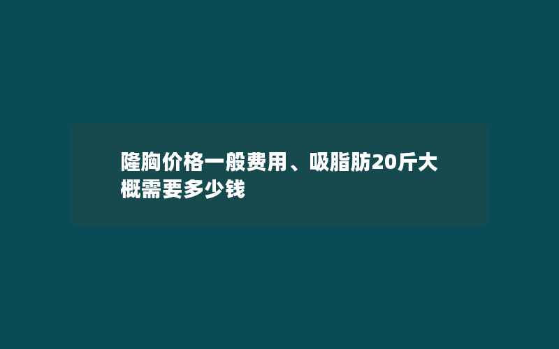 隆胸价格一般费用、吸脂肪20斤大概需要多少钱