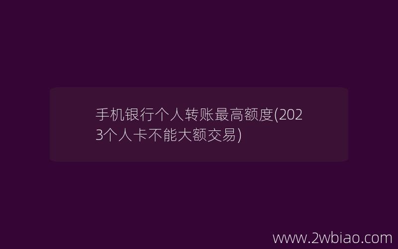 手机银行个人转账最高额度(2023个人卡不能大额交易)