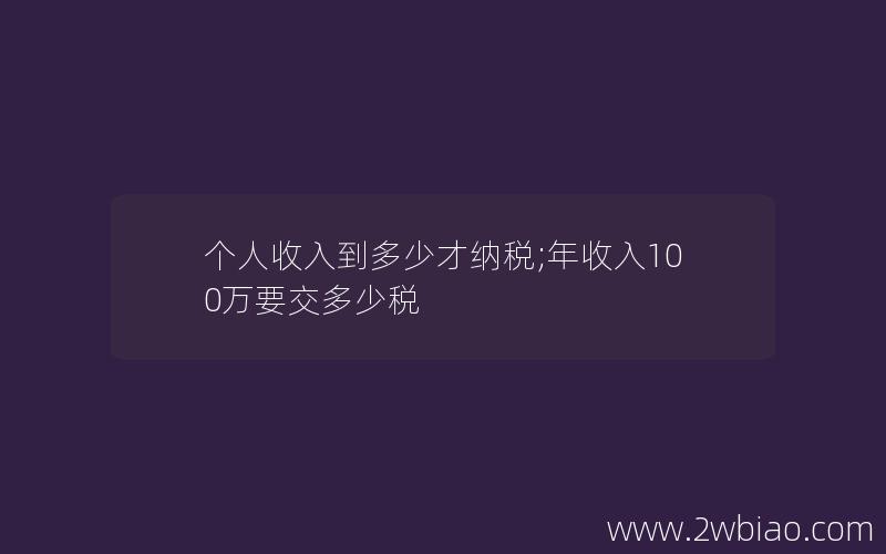 个人收入到多少才纳税;年收入100万要交多少税