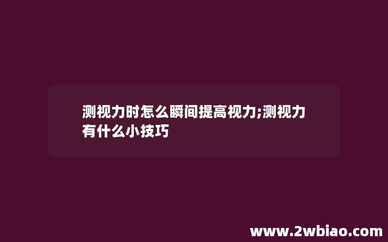 测视力时怎么瞬间提高视力;测视力有什么小技巧