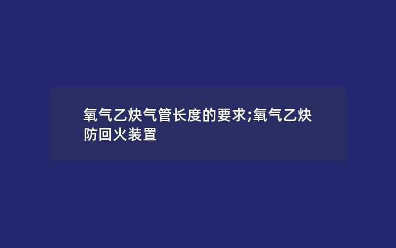 氧气乙炔气管长度的要求;氧气乙炔防回火装置