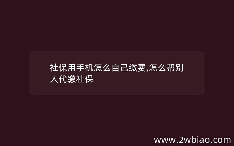 社保用手机怎么自己缴费,怎么帮别人代缴社保