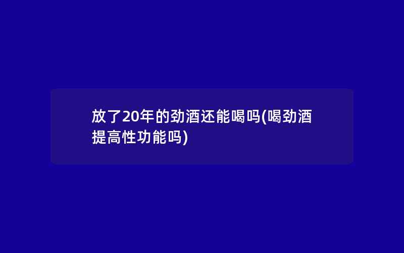 放了20年的劲酒还能喝吗(喝劲酒提高性功能吗)