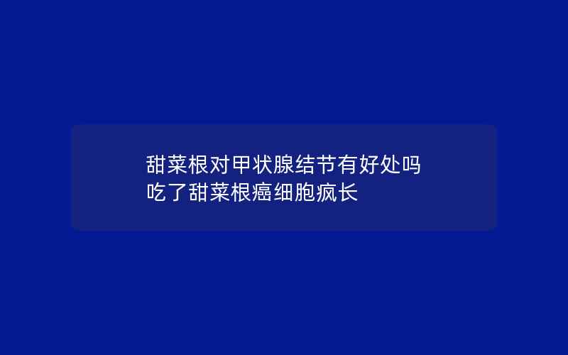 甜菜根对甲状腺结节有好处吗 吃了甜菜根癌细胞疯长