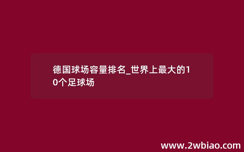 德国球场容量排名_世界上最大的10个足球场