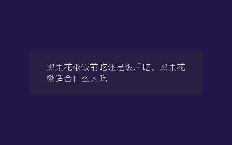 黑果花楸饭前吃还是饭后吃、黑果花楸适合什么人吃