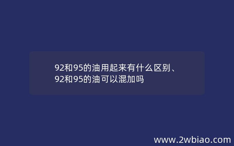 92和95的油用起来有什么区别、92和95的油可以混加吗