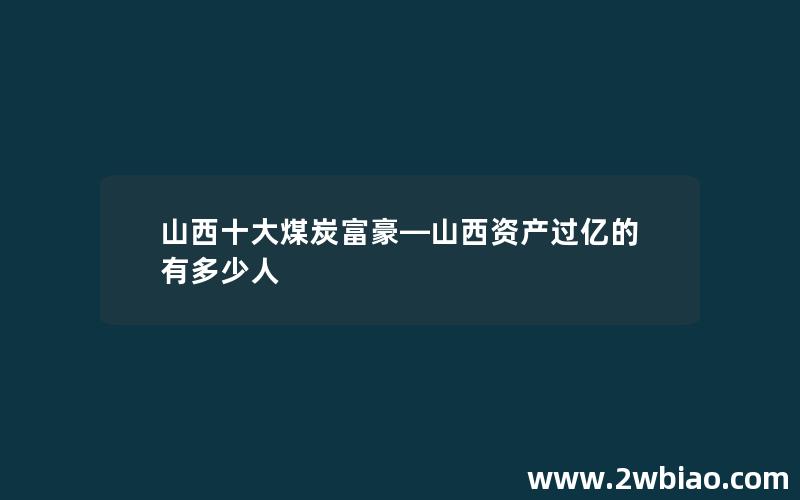 山西十大煤炭富豪—山西资产过亿的有多少人