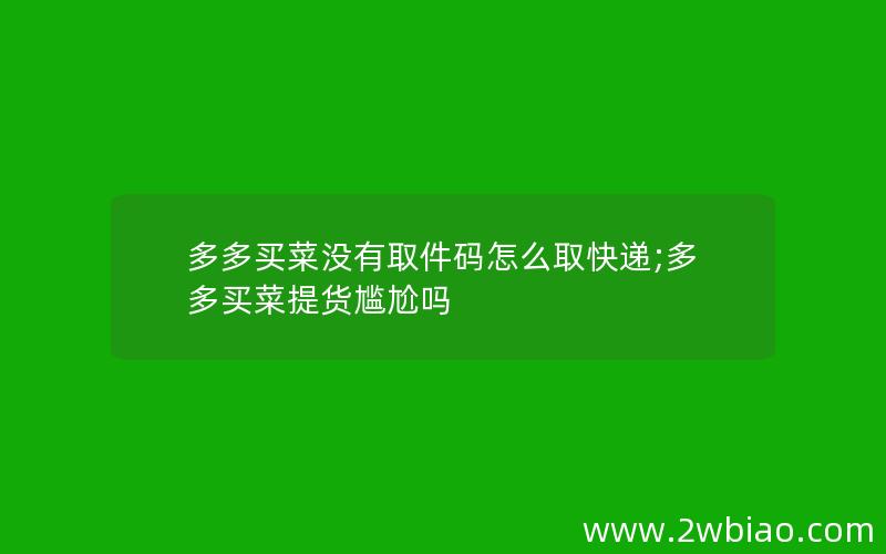 多多买菜没有取件码怎么取快递;多多买菜提货尴尬吗