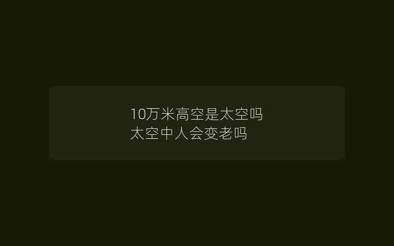 10万米高空是太空吗 太空中人会变老吗